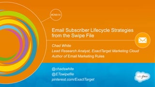 Track: Email Marketing 
#CNX14 
#CNX14 
Email Subscriber Lifecycle Strategies 
from the Swipe File 
Chad White 
Lead Research Analyst, ExactTarget Marketing Cloud 
Author of Email Marketing Rules 
@chadswhite 
@ETswipefile 
pinterest.com/ExactTarget 
 