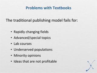 Problems with Textbooks The traditional publishing model fails for: Rapidly changing fields Advanced/special topics Lab courses Underserved populations Minority opinions Ideas that are not profitable 