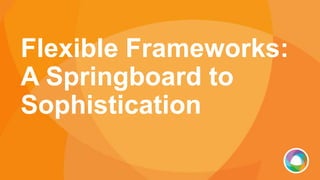 Flexible Frameworks:
A Springboard to
Sophistication
 