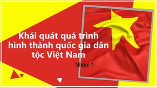 Khái quát quá trình
hình thành quốc gia dân
tộc Việt Nam
Nhóm 1
 