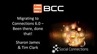 Migrating to
Connections 6.0 –
Been there, done
that!
Sharon James
& Tim Clark
 