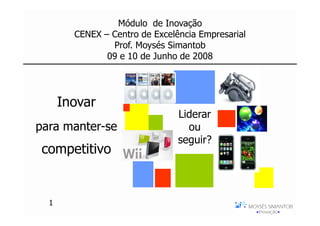 Módulo de Inovação
        CENEX – Centro de Excelência Empresarial
                Prof. Moysés Simantob
               09 e 10 de Junho de 2008




      Inovar
                                Liderar
para manter-se                    ou
                                seguir?
 competitivo


  1
 