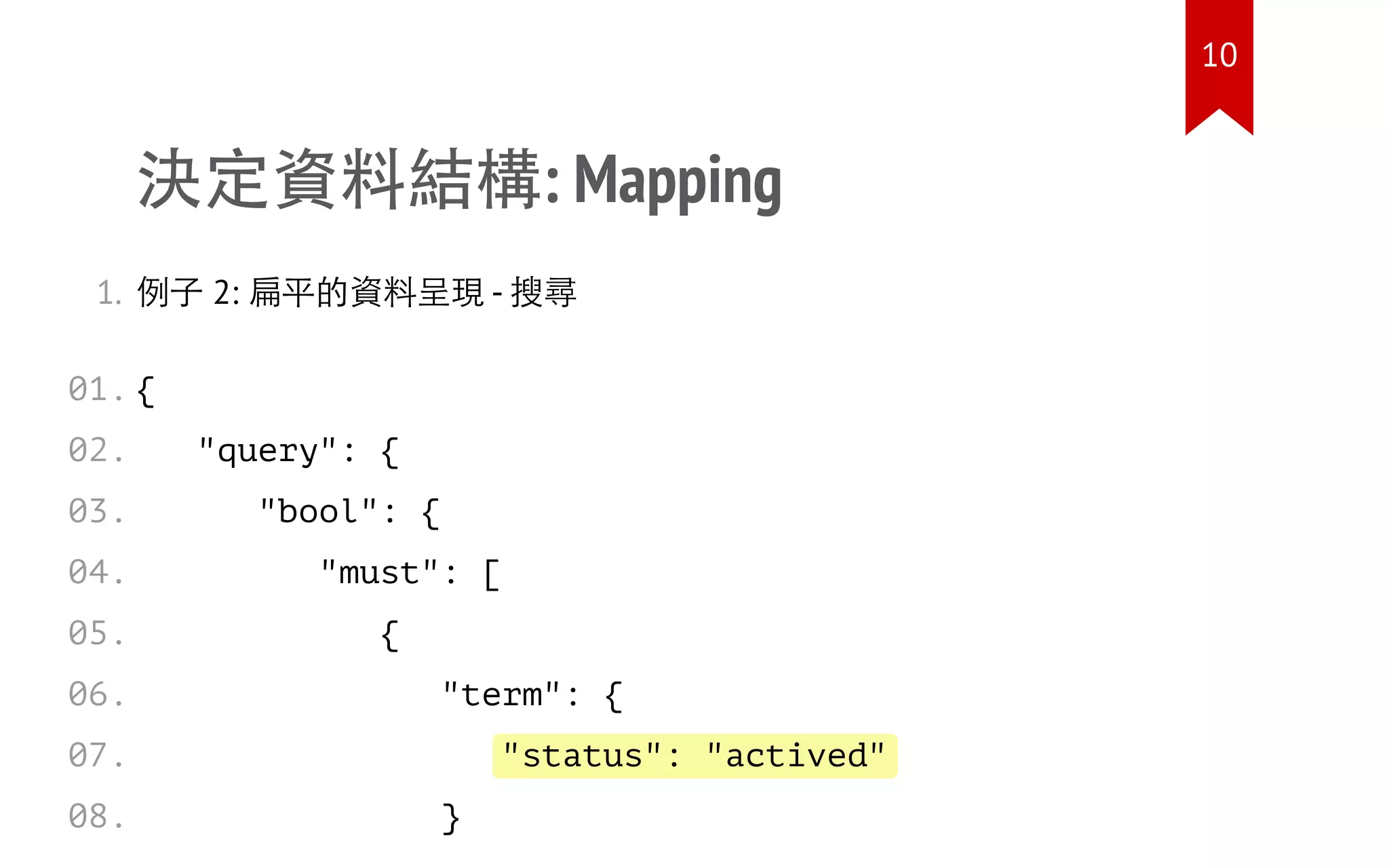 "status": "actived"
決定資料結構: Mapping
1. 例子 2: 扁平的資料呈現 - 搜尋
{
"query": {
"bool": {
"must": [
{
"term": {
}
01.
02.
03.
04.
05.
06.
07.
08.
10
 