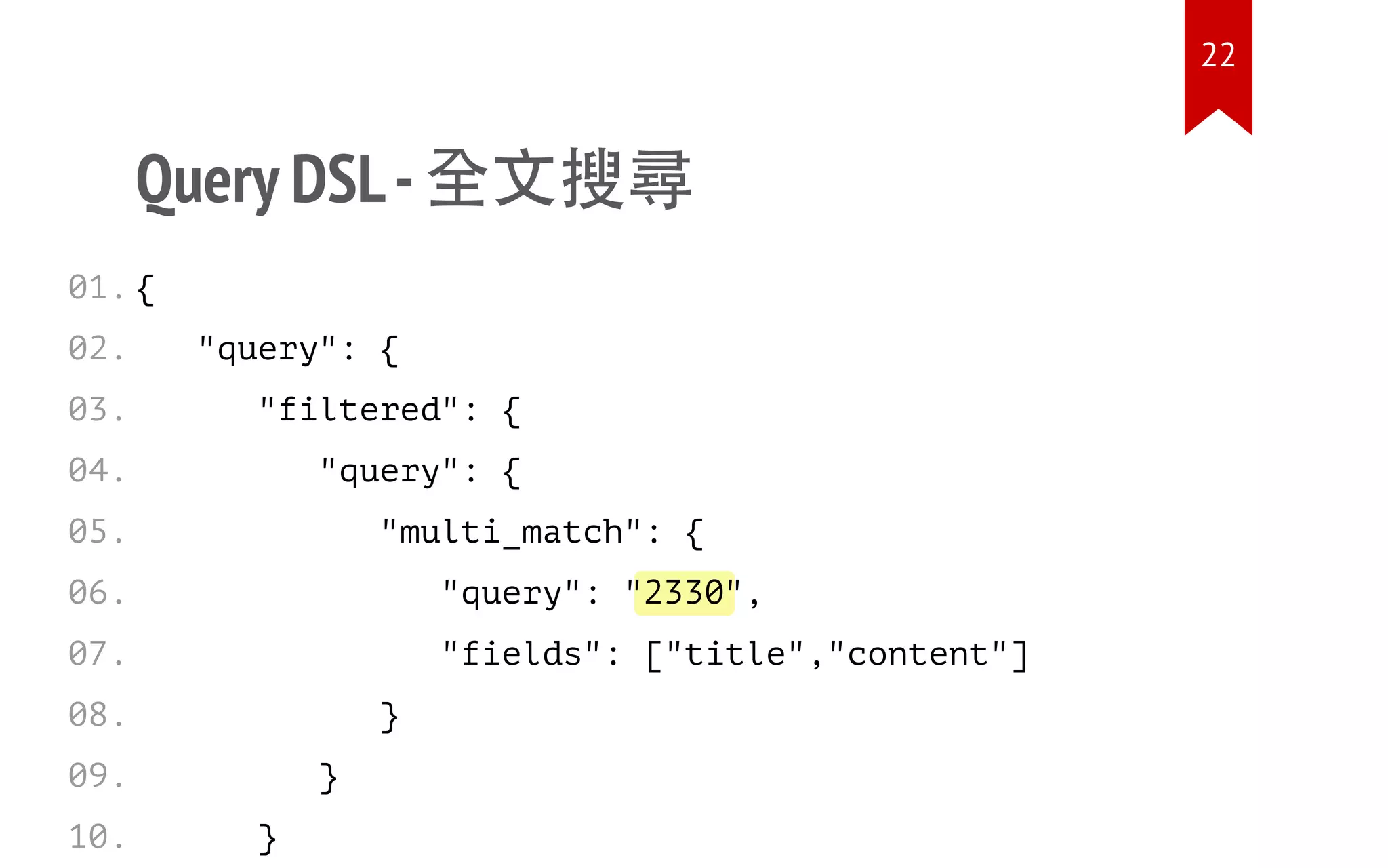 2330
Query DSL-全文搜尋
{
"query": {
"filtered": {
"query": {
"multi_match": {
"query": " ",
"fields": ["title","content"]
}
}
}
01.
02.
03.
04.
05.
06.
07.
08.
09.
10.
22
 
