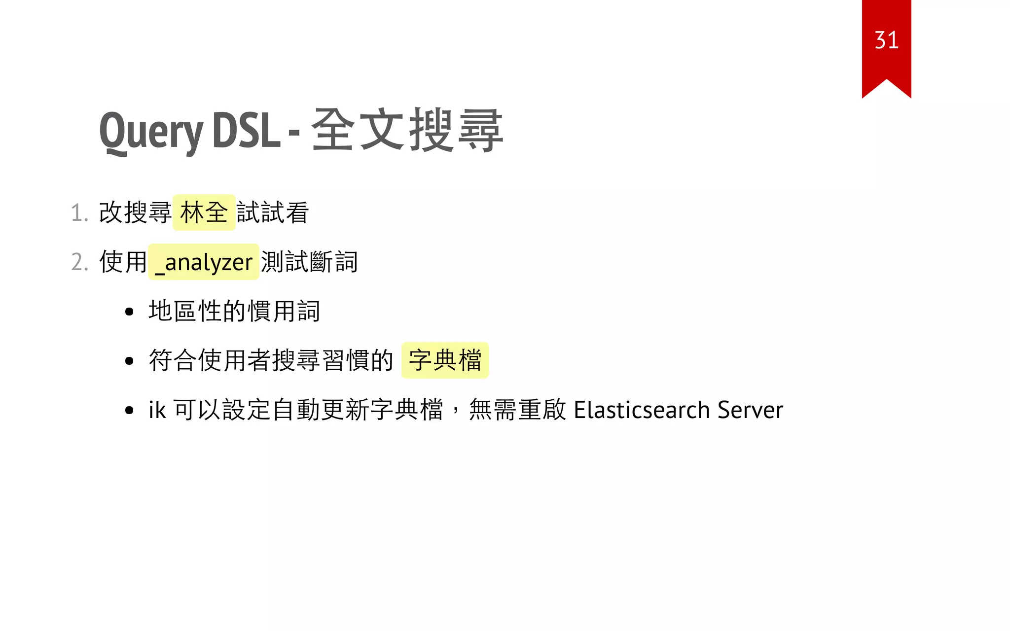 Query DSL-全文搜尋
1. 改搜尋 林全 試試看
2. 使用 _analyzer 測試斷詞
地區性的慣用詞
符合使用者搜尋習慣的 字典檔
ik 可以設定自動更新字典檔，無需重啟 Elasticsearch Server
31
 