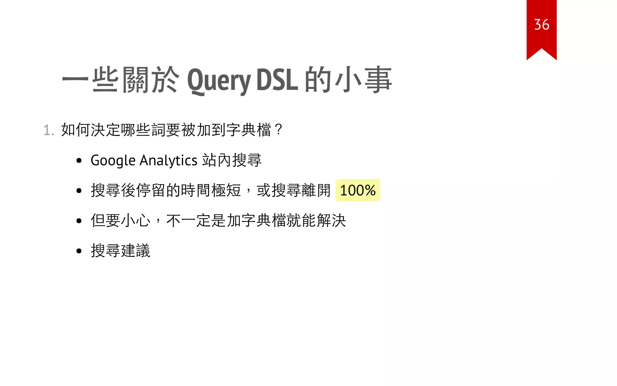 一些關於 Query DSL 的小事
1. 如何決定哪些詞要被加到字典檔？
Google Analytics 站內搜尋
搜尋後停留的時間極短，或搜尋離開 100%
但要小心，不一定是加字典檔就能解決
搜尋建議
36
 