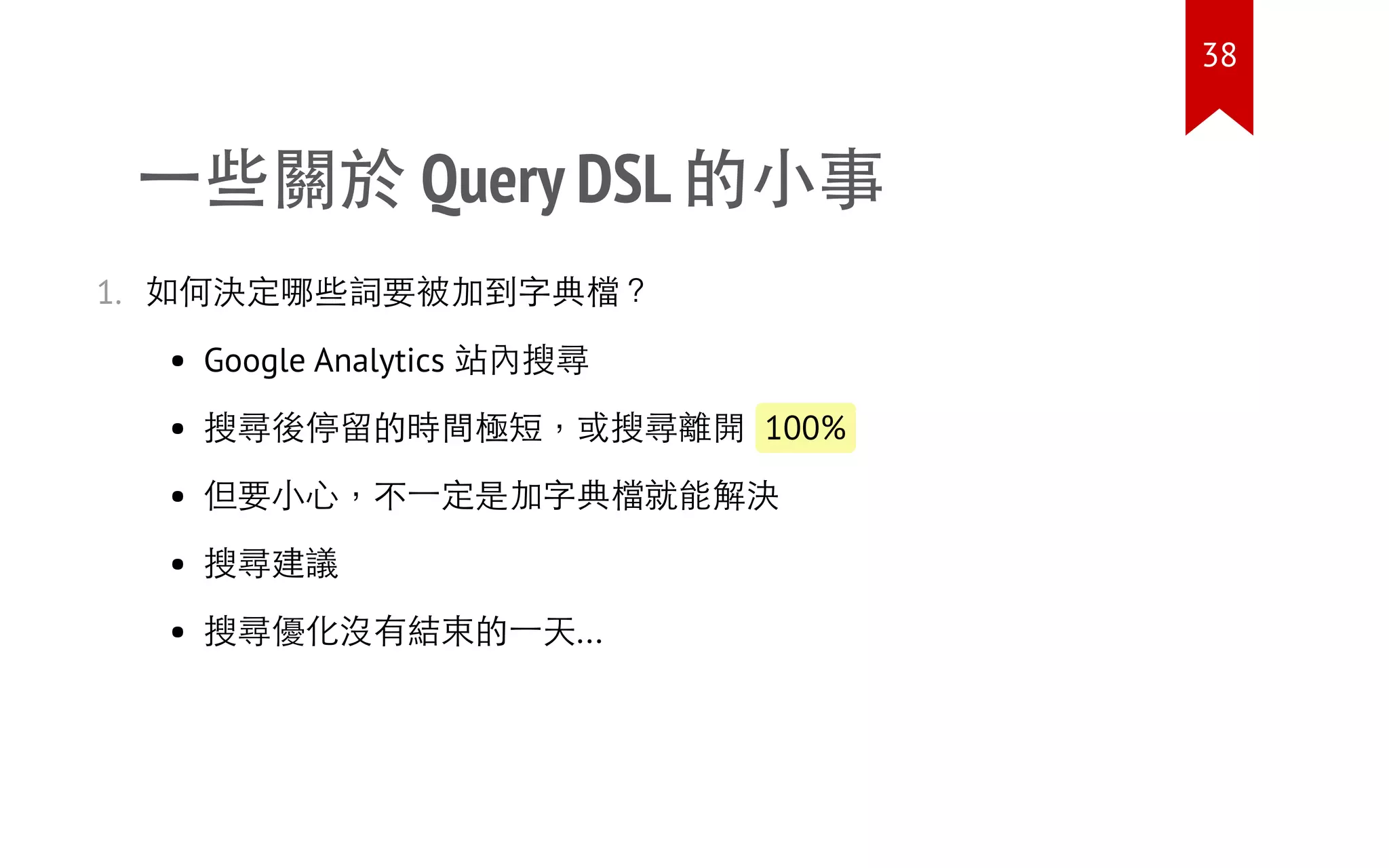 一些關於 Query DSL 的小事
1. 如何決定哪些詞要被加到字典檔？
Google Analytics 站內搜尋
搜尋後停留的時間極短，或搜尋離開 100%
但要小心，不一定是加字典檔就能解決
搜尋建議
搜尋優化沒有結束的一天...
38
 