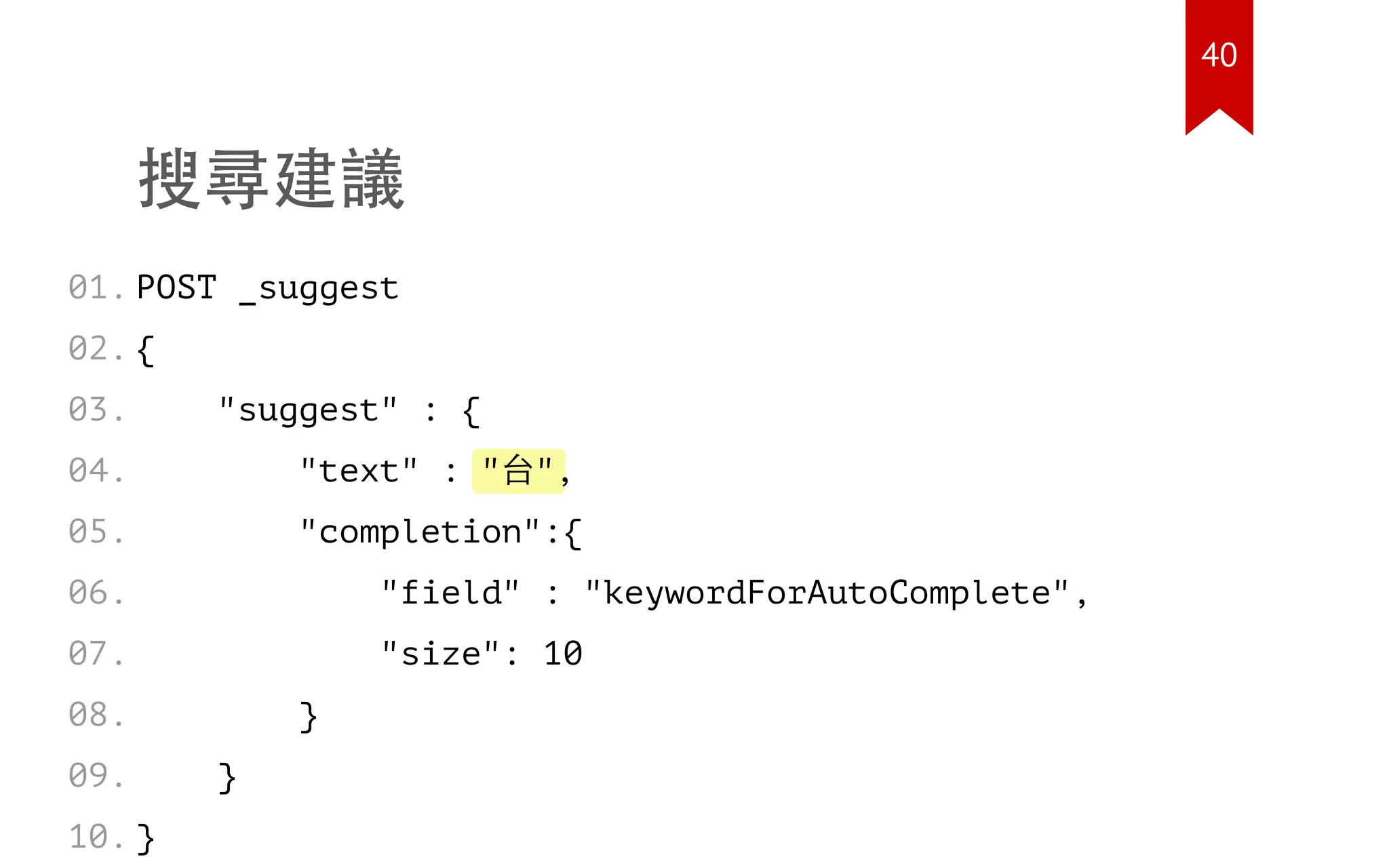 "台"
搜尋建議
POST _suggest
{
"suggest" : {
"text" : ,
"completion":{
"field" : "keywordForAutoComplete",
"size": 10
}
}
}
01.
02.
03.
04.
05.
06.
07.
08.
09.
10.
40
 