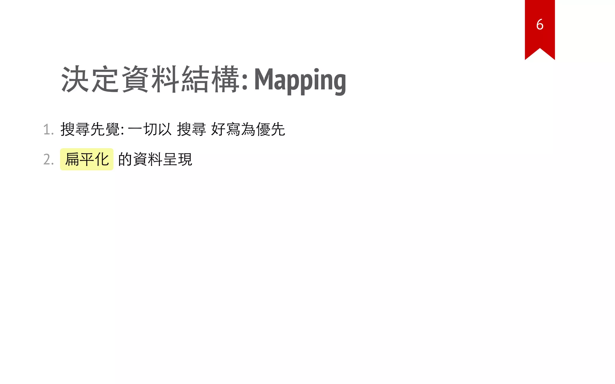 決定資料結構: Mapping
1. 搜尋先覺: 一切以 搜尋 好寫為優先
2. 扁平化 的資料呈現
6
 