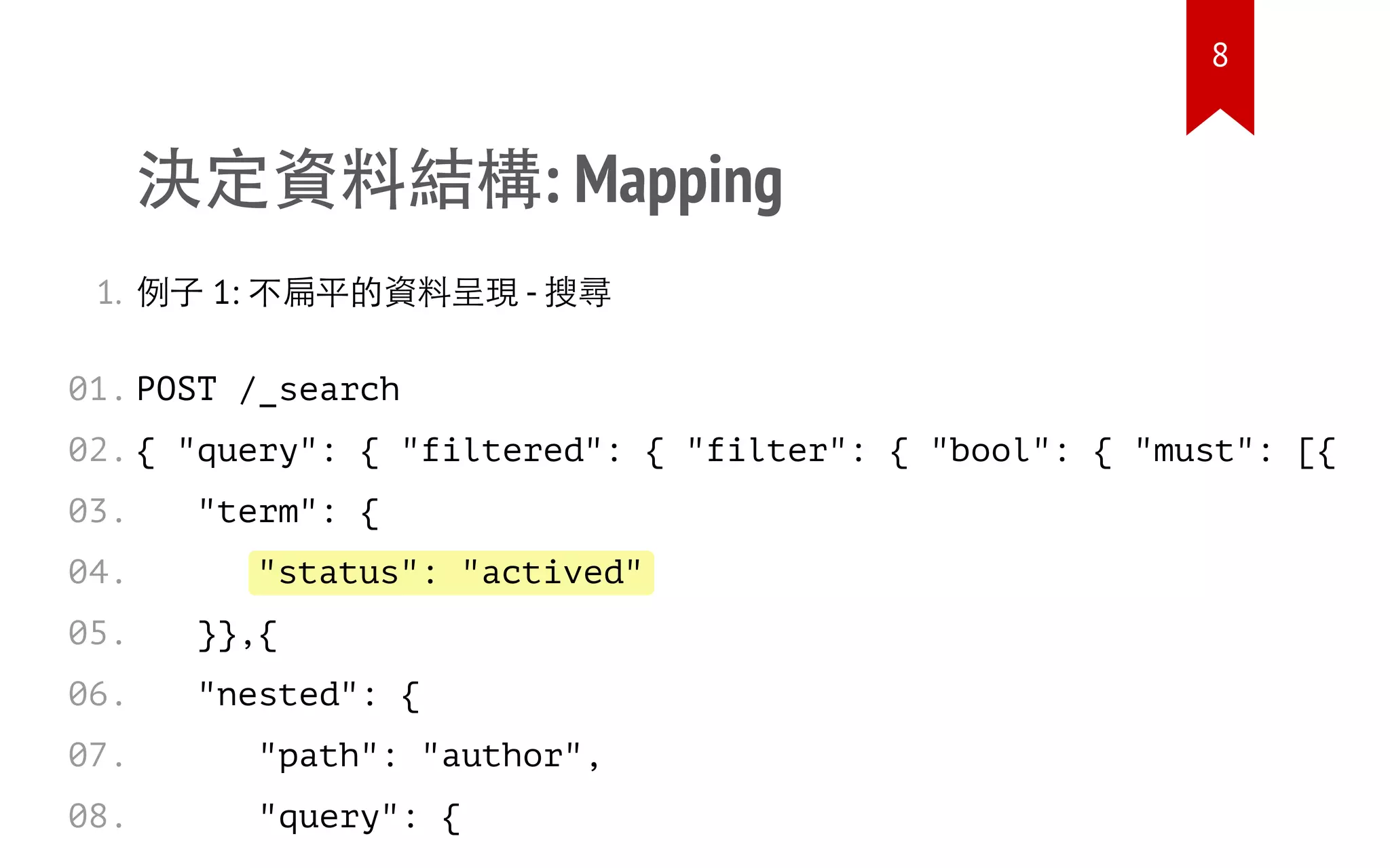 "status": "actived"
決定資料結構: Mapping
1. 例子 1: 不扁平的資料呈現 - 搜尋
POST /_search
{ "query": { "filtered": { "filter": { "bool": { "must": [{
"term": {
}},{
"nested": {
"path": "author",
"query": {
01.
02.
03.
04.
05.
06.
07.
08.
8
 