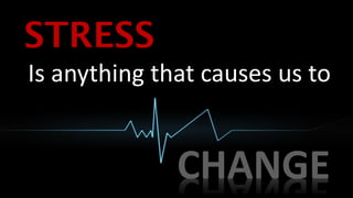 STRESS
Is anything that causes us to


              CHANGE
 