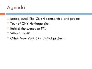 Agenda Background: The CNYH partnership and project Tour of CNY Heritage site Behind the scenes at FFL What’s next? Other New York 3R’s digital projects 