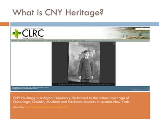 What is CNY Heritage? CNY Heritage is a digital repository dedicated to the cultural heritage of Onondaga, Oneida, Madison and Herkimer counties in upstate New York. More info:  http://cnyheritage.org/cdm4/about.php 