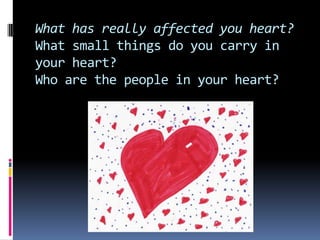 What has really affected you heart?What small things do you carry in your heart? Who are the people in your heart?