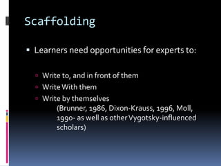 ScaffoldingLearners need opportunities for experts to:Write to, and in front of themWrite With themWrite by themselves         (Brunner, 1986, Dixon-Krauss, 1996, Moll,         1990- as well as other Vygotsky-influenced         scholars)