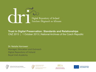 Dr. Natalie Harrower
Manager, Education and Outreach
Digital Repository of Ireland
Royal Irish Academy
Trust in Digital Preservation: Standards and Relationships
CNZ 2013 | 1 October 2013 | National Archives of the Czech Republic
 