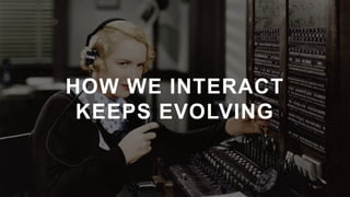 HOW WE INTERACT
KEEPS EVOLVING
 