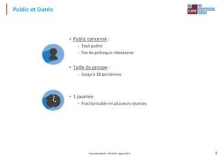 3
• Public concerné :
– Tout public
– Pas de prérequis nécessaire
• Taille du groupe :
– Jusqu'à 18 personnes
• 1 journée
– Fractionnable en plusieurs séances
Public et Durée
Tout droit réservé - CIPE 2018 - www.CIPE.fr
 