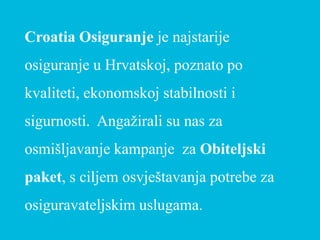 Croatia Osiguranje je najstarije
osiguranje u Hrvatskoj, poznato po
kvaliteti, ekonomskoj stabilnosti i
sigurnosti. Angažirali su nas za
osmišljavanje kampanje za Obiteljski
paket, s ciljem osvještavanja potrebe za
osiguravateljskim uslugama.
 