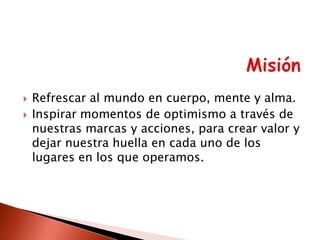 



Refrescar al mundo en cuerpo, mente y alma.
Inspirar momentos de optimismo a través de
nuestras marcas y acciones, para crear valor y
dejar nuestra huella en cada uno de los
lugares en los que operamos.

 