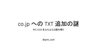 co.jp への TXT 追加の謎
RFC 5155 をふらふらと読み解く
@goto_ipv6
 
