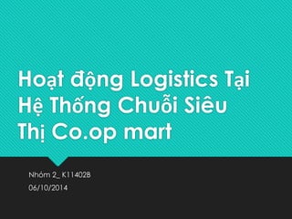 Hoạt động Logistics Tại 
Hệ Thống Chuỗi Siêu 
Thị Co.op mart 
Nhóm 2_ K11402B 
06/10/2014 
 
