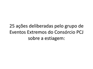 25 ações deliberadas pelo grupo de
Eventos Extremos do Consórcio PCJ
sobre a estiagem:
 