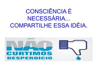 CONSCIÊNCIA É
NECESSÁRIA...
COMPARTILHE ESSA IDÉIA.
 