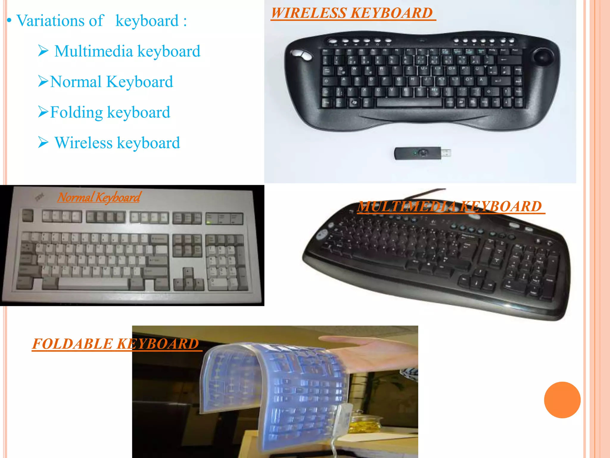 • Variations of keyboard :
 Multimedia keyboard
Normal Keyboard
Folding keyboard
 Wireless keyboard
FOLDABLE KEYBOARD
WIRELESS KEYBOARD
MULTIMEDIA KEYBOARD
NormalKeyboard
 