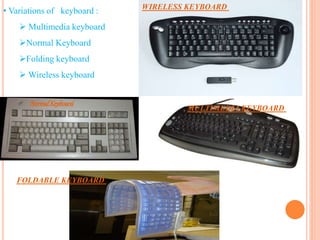 • Variations of keyboard :
 Multimedia keyboard
Normal Keyboard
Folding keyboard
 Wireless keyboard
FOLDABLE KEYBOARD
WIRELESS KEYBOARD
MULTIMEDIA KEYBOARD
NormalKeyboard
 