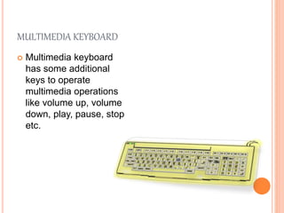 MULTIMEDIA KEYBOARD
 Multimedia keyboard
has some additional
keys to operate
multimedia operations
like volume up, volume
down, play, pause, stop
etc.
 
