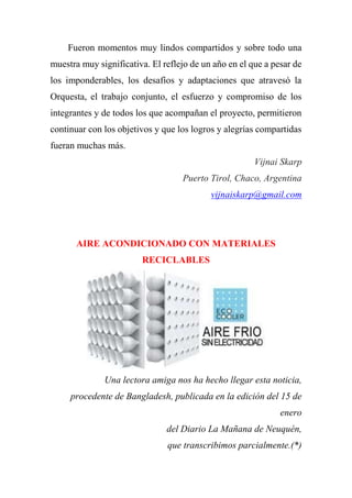 Fueron momentos muy lindos compartidos y sobre todo una
muestra muy significativa. El reflejo de un año en el que a pesar de
los imponderables, los desafíos y adaptaciones que atravesó la
Orquesta, el trabajo conjunto, el esfuerzo y compromiso de los
integrantes y de todos los que acompañan el proyecto, permitieron
continuar con los objetivos y que los logros y alegrías compartidas
fueran muchas más.
Vijnai Skarp
Puerto Tirol, Chaco, Argentina
vijnaiskarp@gmail.com
AIRE ACONDICIONADO CON MATERIALES
RECICLABLES
Una lectora amiga nos ha hecho llegar esta noticia,
procedente de Bangladesh, publicada en la edición del 15 de
enero
del Diario La Mañana de Neuquén,
que transcribimos parcialmente.(*)
 