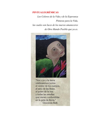 PINTUALEGRÉMICAS
Los Colores de la Vida y de la Esperanza
Pinturas para la Vida,
las cuales son luces de los nuevos amaneceres
de Otro Mundo Posible que ya es.
 