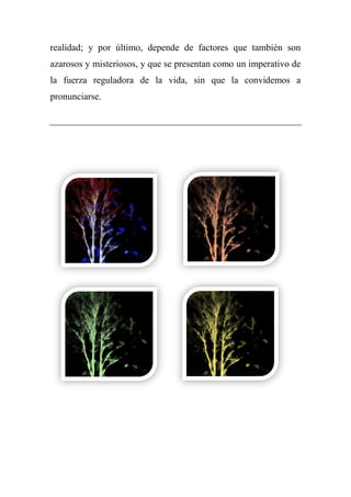 realidad; y por último, depende de factores que también son
azarosos y misteriosos, y que se presentan como un imperativo de
la fuerza reguladora de la vida, sin que la convidemos a
pronunciarse.
 
