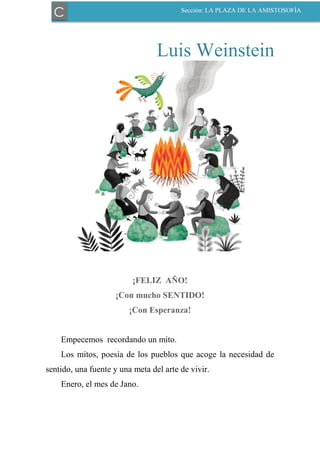 Luis Weinstein
¡FELIZ AÑO!
¡Con mucho SENTIDO!
¡Con Esperanza!
Empecemos recordando un mito.
Los mitos, poesía de los pueblos que acoge la necesidad de
sentido, una fuente y una meta del arte de vivir.
Enero, el mes de Jano.
C Sección: LA PLAZA DE LA AMISTOSOFÍA
 