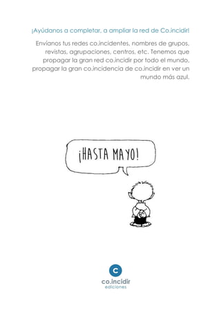 ¡Ayúdanos a completar, a ampliar la red de Co.incidir!
Envíanos tus redes co.incidentes, nombres de grupos,
revistas, agrupaciones, centros, etc. Tenemos que
propagar la gran red co.incidir por todo el mundo,
propagar la gran co.incidencia de co.incidir en ver un
mundo más azul.
 