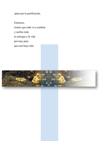 optas por la purificación.
Entonces,
sientes que todo va a cambiar
y sueltas todo
te entregas a la vida
por muy puta
que esta haya sido.
 