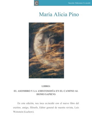María Alicia Pino
LIBRO:
EL ASOMBRO Y LA AMISTOSOFÍA EN EL CAMINO AL
HOMO SAPIENS
En esta edición, nos toca co.incidir con el nuevo libro del
escritor, amigo, filósofo, Editor general de nuestra revista, Luis
Weinstein (Luchow).
Sección: Ediciones Co.incidir
C
 