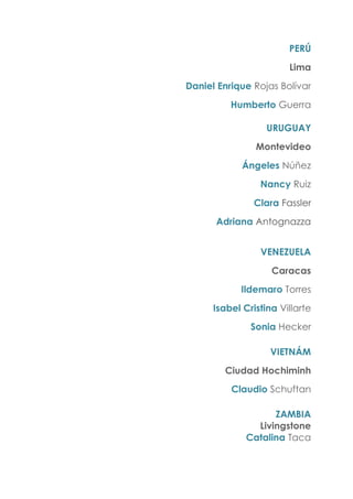 PERÚ
Lima
Daniel Enrique Rojas Bolívar
Humberto Guerra
URUGUAY
Montevideo
Ángeles Núñez
Nancy Ruiz
Clara Fassler
Adriana Antognazza
VENEZUELA
Caracas
Ildemaro Torres
Isabel Cristina Villarte
Sonia Hecker
VIETNÁM
Ciudad Hochiminh
Claudio Schuftan
ZAMBIA
Livingstone
Catalina Taca
 