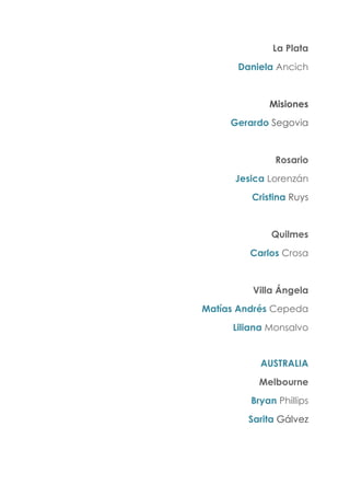 La Plata
Daniela Ancich
Misiones
Gerardo Segovia
Rosario
Jesica Lorenzán
Cristina Ruys
Quilmes
Carlos Crosa
Villa Ángela
Matías Andrés Cepeda
Liliana Monsalvo
AUSTRALIA
Melbourne
Bryan Phillips
Sarita Gálvez
 