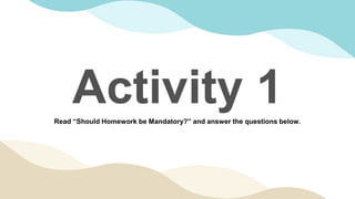 Activity 1
Read “Should Homework be Mandatory?” and answer the questions below.
 