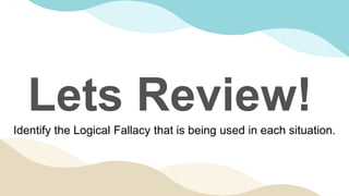 Lets Review!
Identify the Logical Fallacy that is being used in each situation.
 
