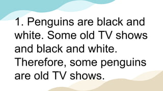 1. Penguins are black and
white. Some old TV shows
and black and white.
Therefore, some penguins
are old TV shows.
 