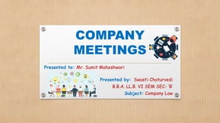COMPANY
MEETINGS
Presented to: Mr. Sumit Maheshwari
Presented by: Swasti Chaturvedi
B.B.A. LL.B. VI SEM SEC- ‘B’
Subject: Company Law
 
