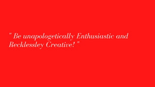 " Be unapologetically Enthusiastic and
Recklessley Creative! "
 