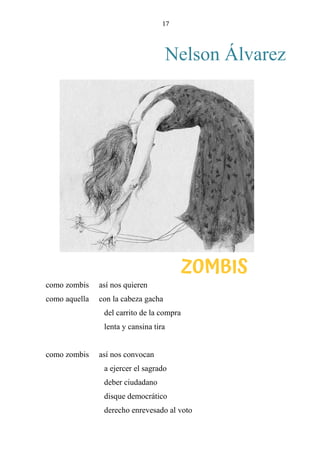 17
Nelson Álvarez
Zombis
como zombis así nos quieren
como aquella con la cabeza gacha
del carrito de la compra
lenta y cansina tira
como zombis así nos convocan
a ejercer el sagrado
deber ciudadano
disque democrático
derecho enrevesado al voto
ZOMBIS
 