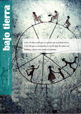 A los 70 años soñó que se casaba con su primer novio.
A los 60 que se divorciaba. A los 80 dejó de soñar con
hombres. Ahora solo sueña con plantas.
bajo
tierra
María
Elena
Lorenzin
-
Argentina
 