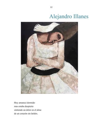 12
Alejandro Illanes
Hoy amanecí dormido
mas estaba despierto
sintiendo un dolor en el alma
de un corazón sin latidos.
 