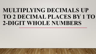 MULTIPLYING DECIMALS UP
TO 2 DECIMAL PLACES BY 1 TO
2-DIGIT WHOLE NUMBERS
 