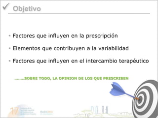  Objetivo

  Factores que influyen en la prescripción

  Elementos que contribuyen a la variabilidad

  Factores que influyen en el intercambio terapéutico


   ……..SOBRE TODO, LA OPINION DE LOS QUE PRESCRIBEN
 
